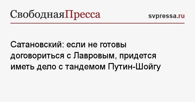 Сатановский: если не готовы договориться с Лавровым, придется иметь дело с тандемом Путин-Шойгу