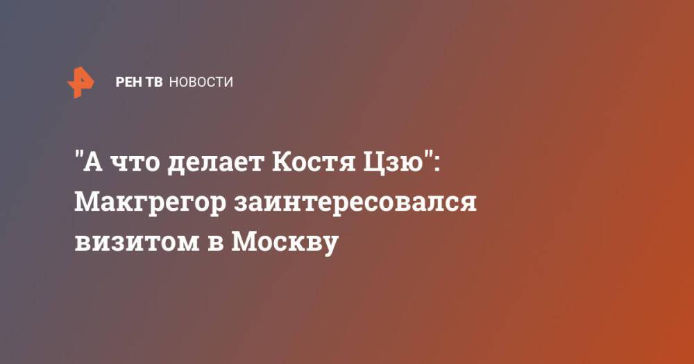 "А что делает Костя Цзю": Макгрегор заинтересовался визитом в Москву
