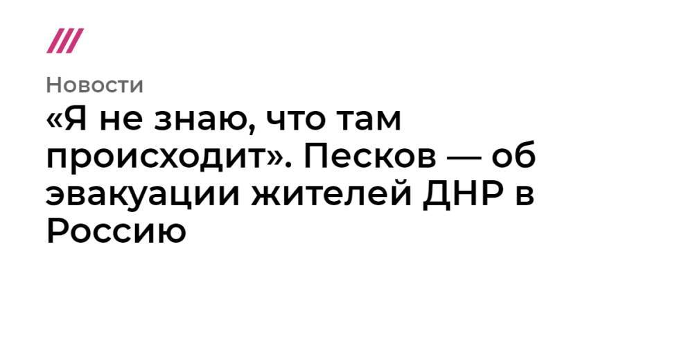 «Я не знаю, что там происходит». Песков — об эвакуации жителей ДНР в Россию