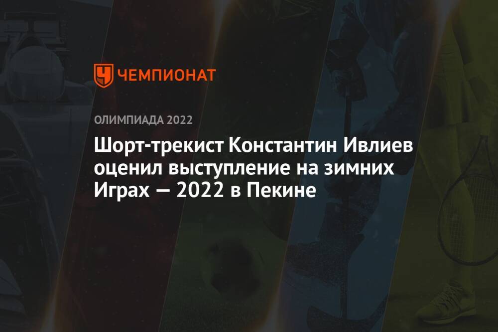 Шорт-трекист Константин Ивлиев оценил выступление на зимних Играх — 2022 в Пекине