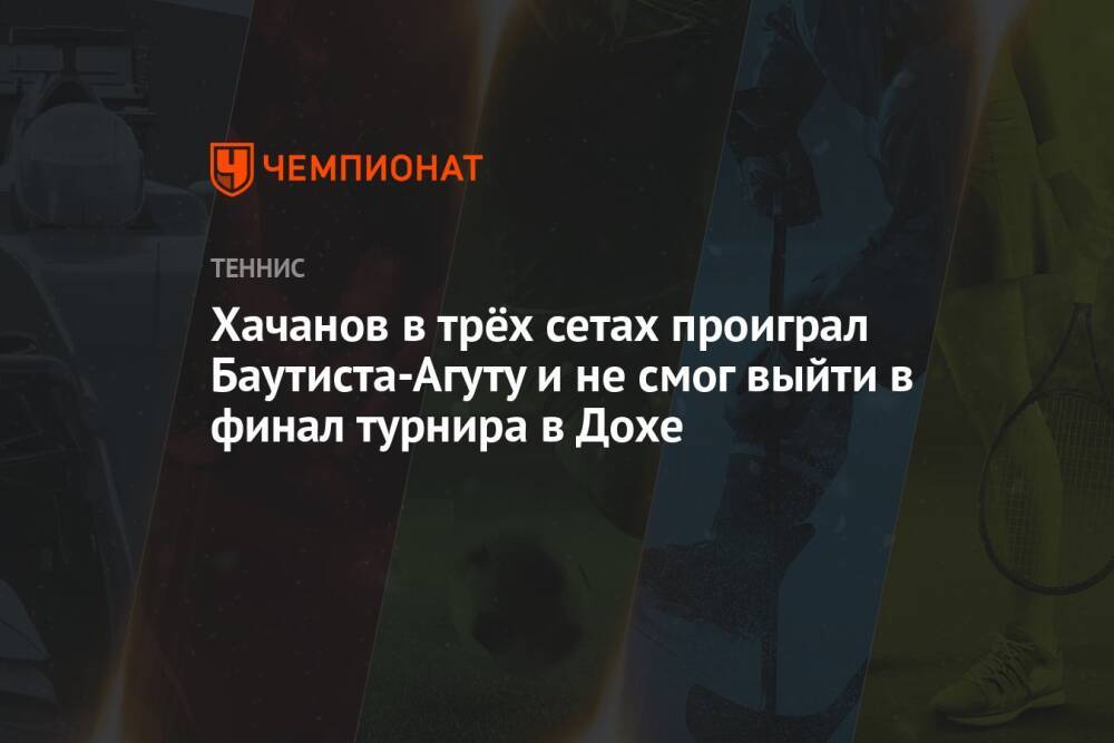 Хачанов в трёх сетах проиграл Баутиста-Агуту и не смог выйти в финал турнира в Дохе