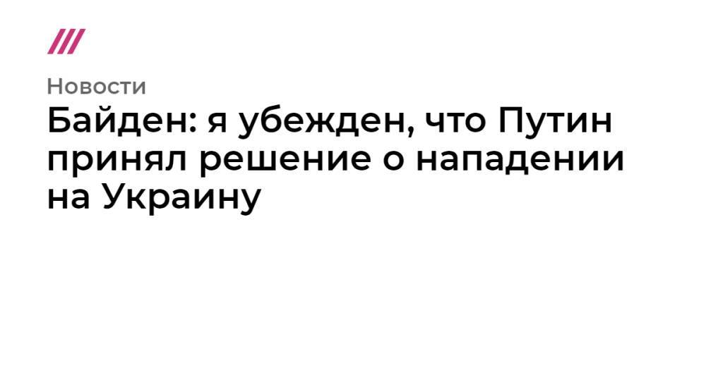 Байден: я убежден, что Путин принял решение о нападении на Украину