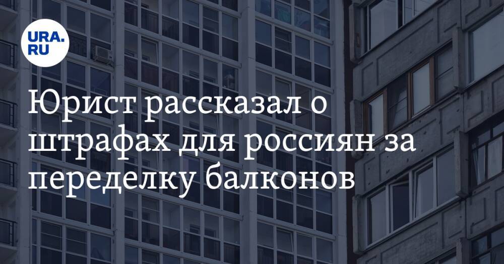 Юрист рассказал о штрафах для россиян за переделку балконов