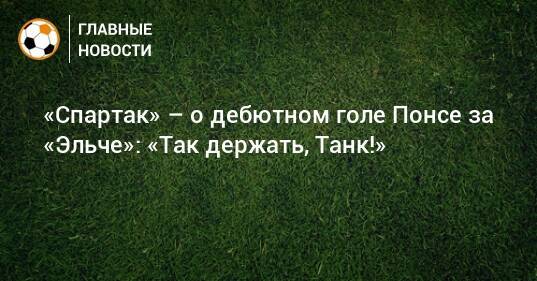 «Спартак» – о дебютном голе Понсе за «Эльче»: «Так держать, Танк!»