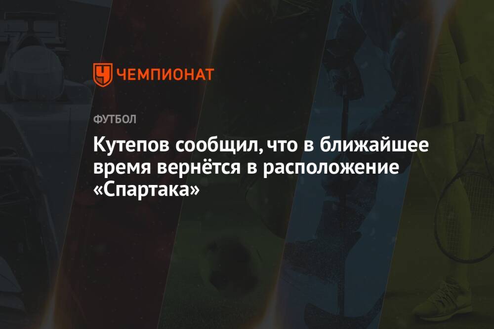 Кутепов сообщил, что в ближайшее время вернётся в расположение «Спартака»
