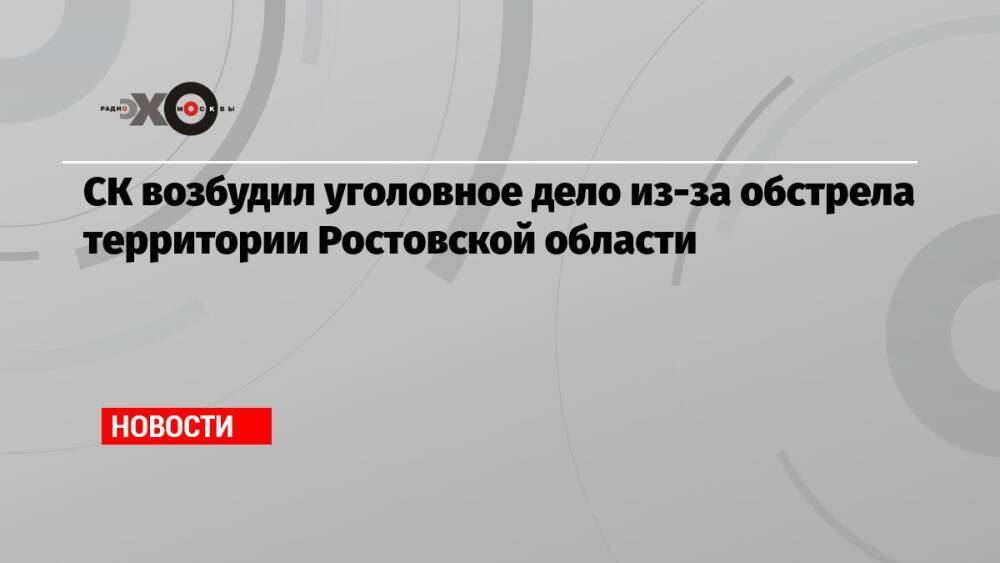СК возбудил уголовное дело из-за обстрела территории Ростовской области