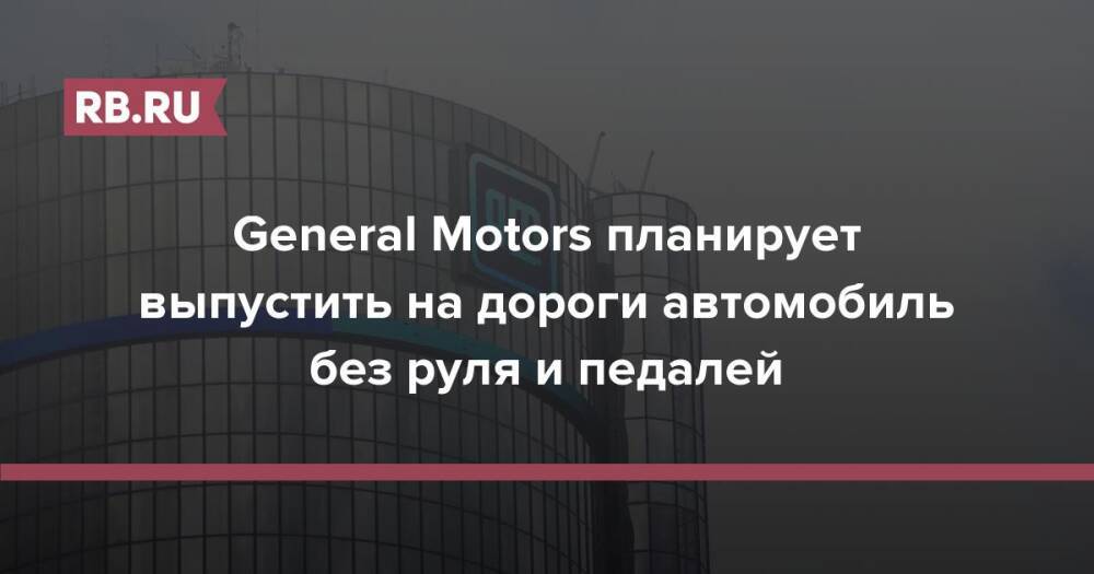General Motors планирует выпустить на дороги автомобиль без руля и педалей