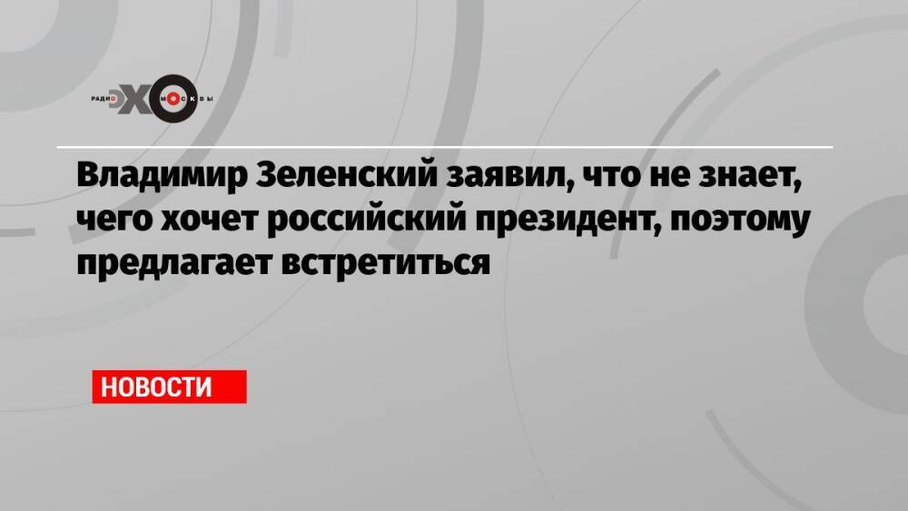 Владимир Зеленский заявил, что не знает, чего хочет российский президент, поэтому предлагает встретиться