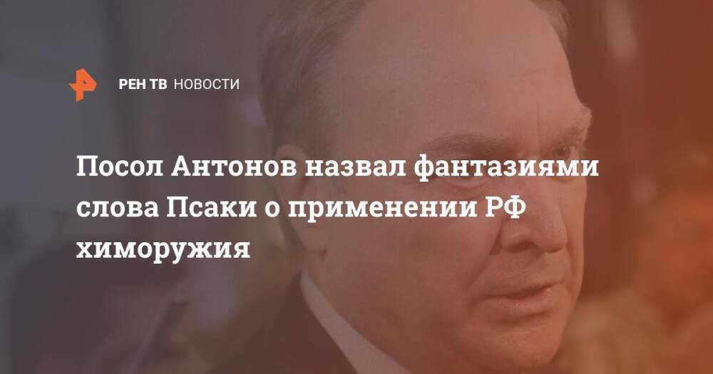 Посол Антонов назвал фантазиями слова Псаки о применении РФ химоружия
