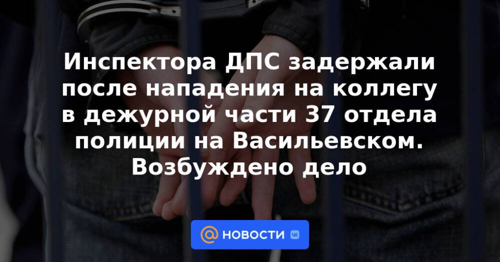 Инспектора ДПС задержали после нападения на коллегу в дежурной части 37 отдела полиции на Васильевском. Возбуждено дело