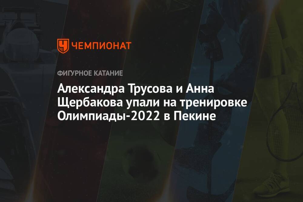 Александра Трусова и Анна Щербакова упали на тренировке Олимпиады-2022 в Пекине