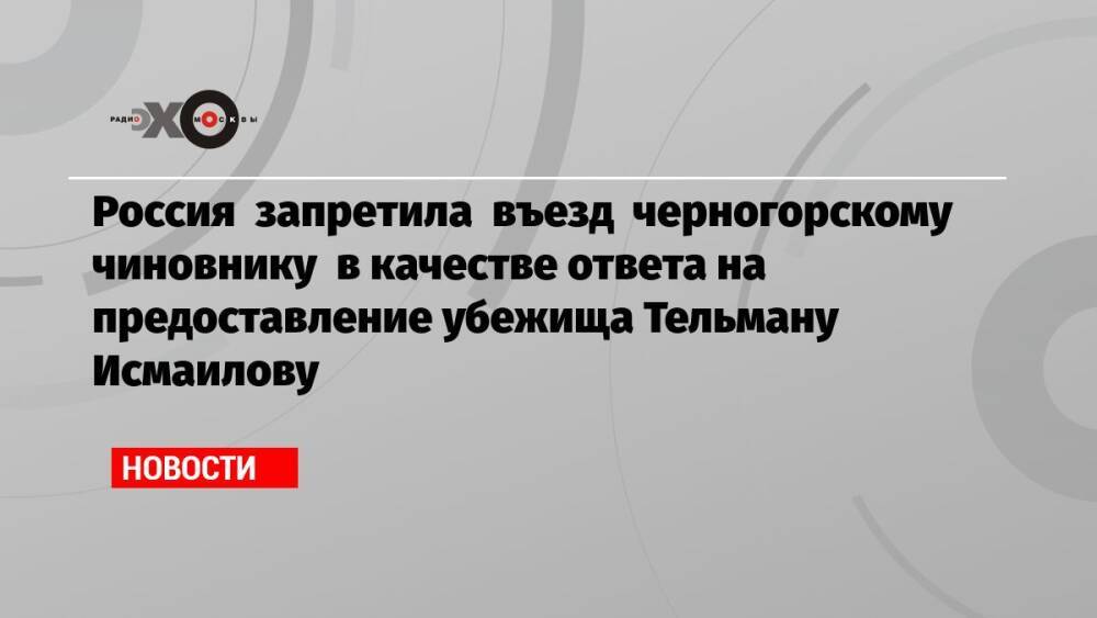 Россия запретила въезд черногорскому чиновнику в качестве ответа на предоставление убежища Тельману Исмаилову