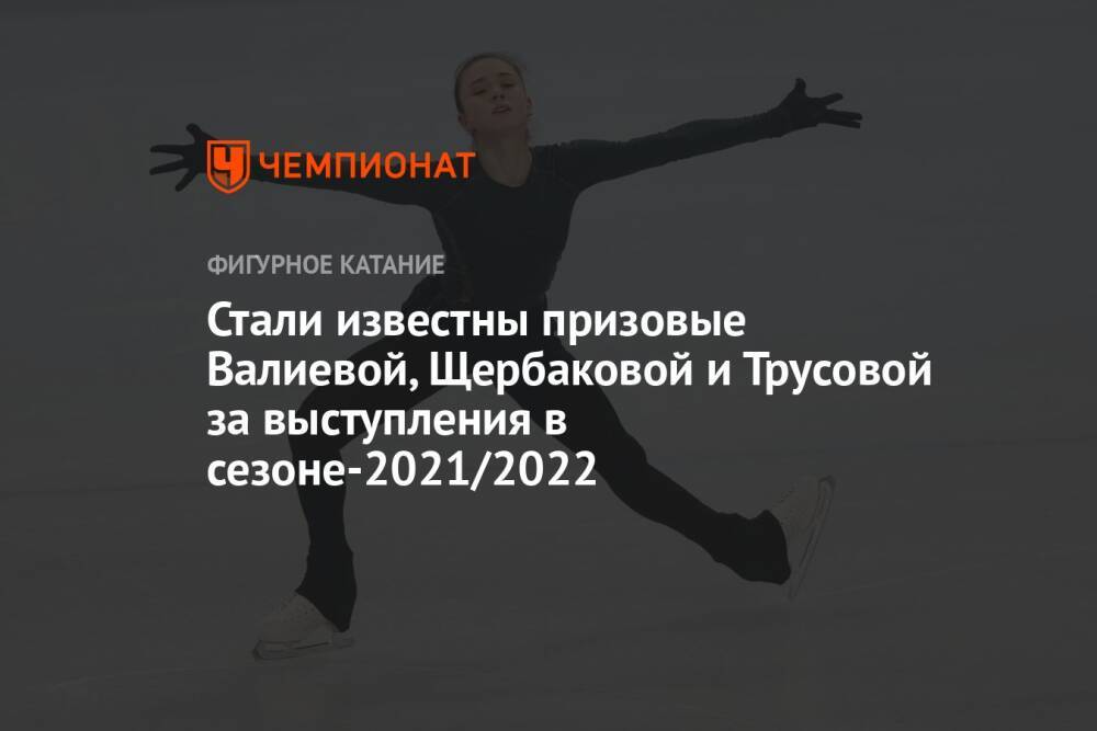 Стали известны призовые Валиевой, Щербаковой и Трусовой за выступления в сезоне-2021/2022