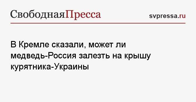 В Кремле сказали, может ли медведь-Россия залезть на крышу курятника-Украины