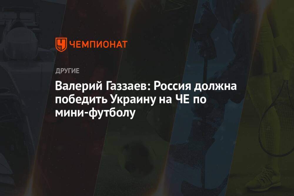 Валерий Газзаев: Россия должна победить Украину на ЧЕ по мини-футболу