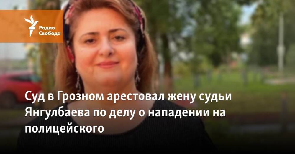 Суд в Грозном арестовал жену судьи Янгулбаева по делу о нападении на полицейского