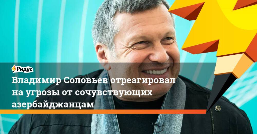 Владимир Соловьев отреагировал на угрозы от сочувствующих азербайджанцам