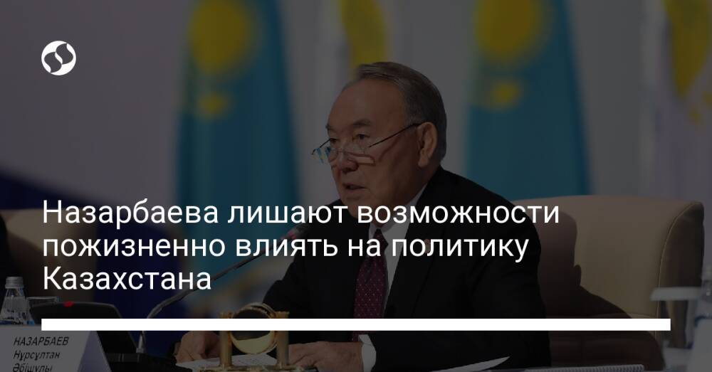 Назарбаева лишают возможности пожизненно влиять на политику Казахстана