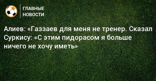 Алиев: «Газзаев для меня не тренер. Сказал Суркису: «С этим пидорасом я больше ничего не хочу иметь»