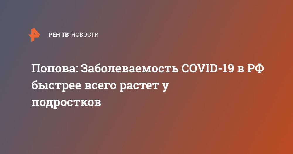 Попова: Заболеваемость COVID-19 в РФ быстрее всего растет у подростков