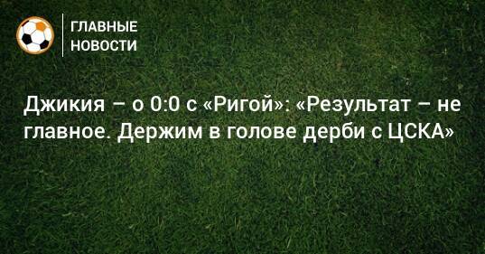 Джикия – о 0:0 с «Ригой»: «Результат – не главное. Держим в голове дерби с ЦСКА»
