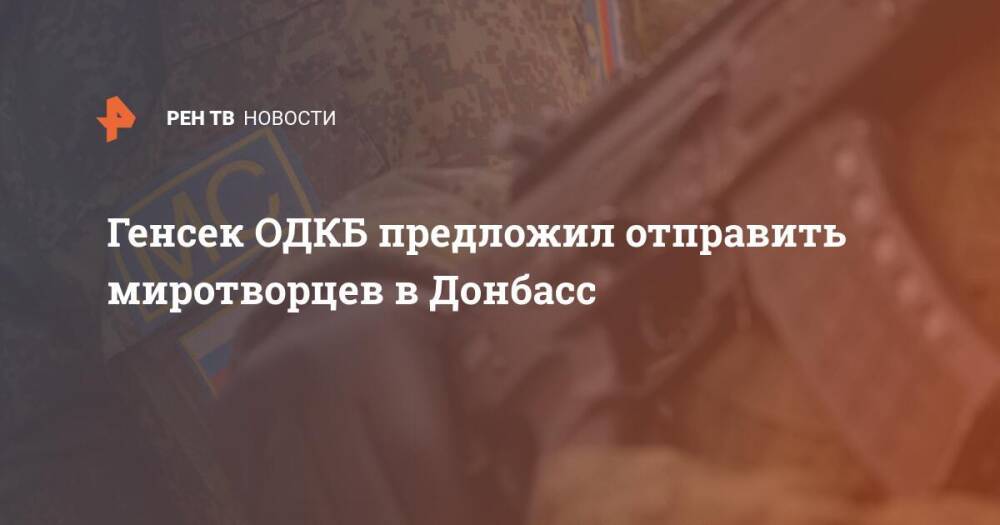 Генсек ОДКБ предложил отправить миротворцев в Донбасс