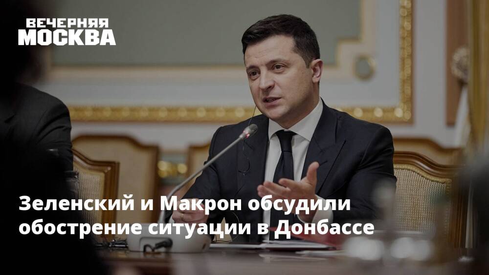 Зеленский и Макрон обсудили обострение ситуации в Донбассе