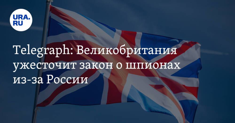 Telegraph: Великобритания ужесточит закон о шпионах из-за России
