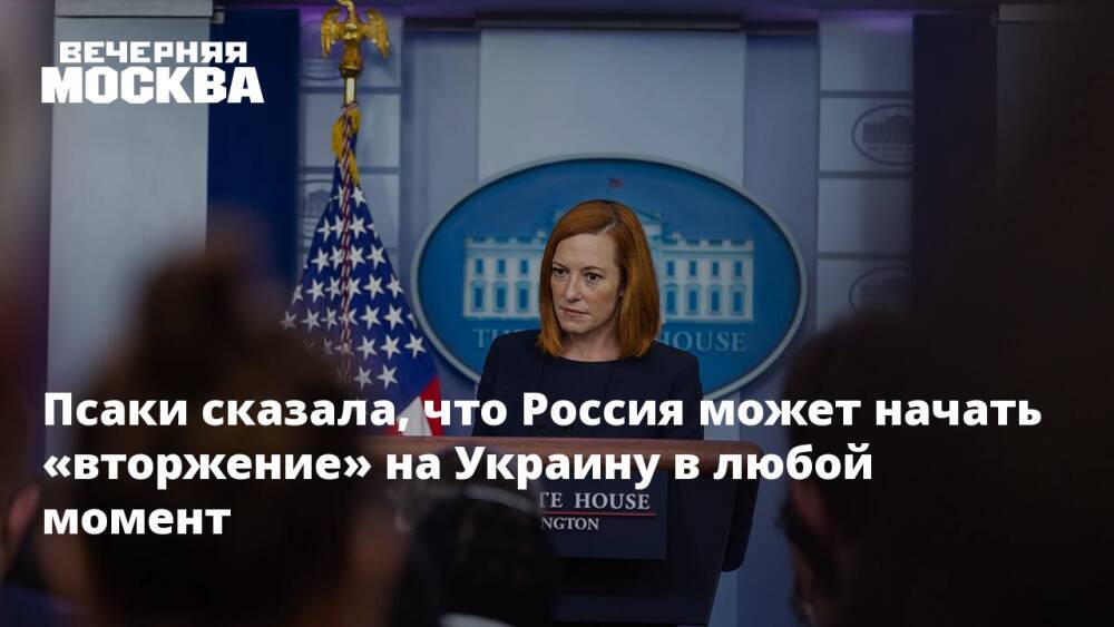 Псаки сказала, что Россия может начать «вторжение» на Украину в любой момент