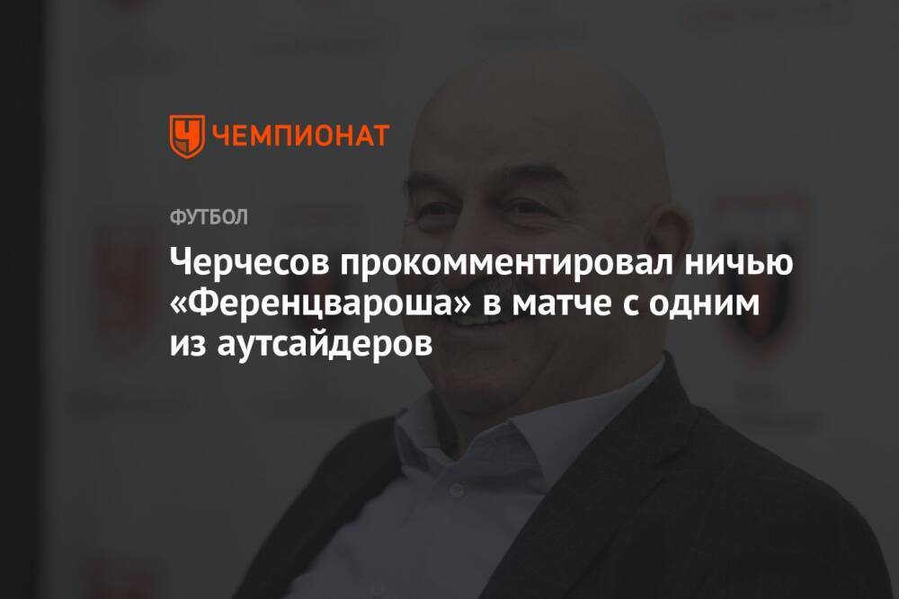 Черчесов прокомментировал ничью «Ференцвароша» в матче с одним из аутсайдеров