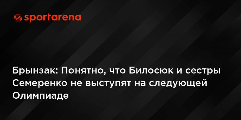Брынзак: Понятно, что Билосюк и сестры Семеренко не выступят на следующей Олимпиаде