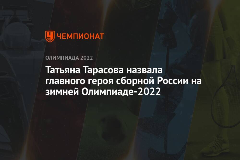 Татьяна Тарасова назвала главного героя сборной России на зимней Олимпиаде-2022