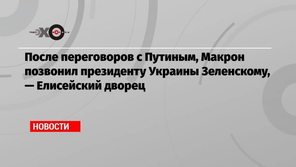 После переговоров с Путиным, Макрон позвонил президенту Украины Зеленскому, — Елисейский дворец