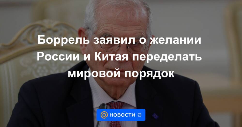 Боррель заявил о желании России и Китая переделать мировой порядок