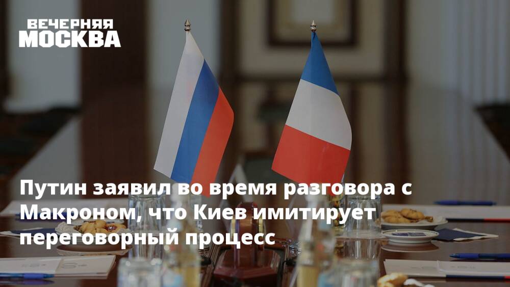 Путин заявил во время разговора с Макроном, что Киев имитирует переговорный процесс