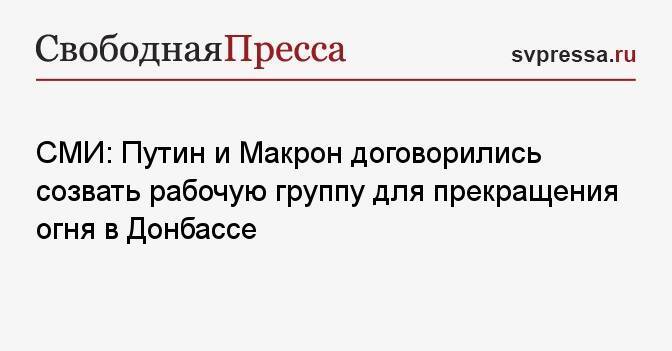 СМИ: Путин и Макрон договорились созвать рабочую группу для прекращения огня в Донбассе