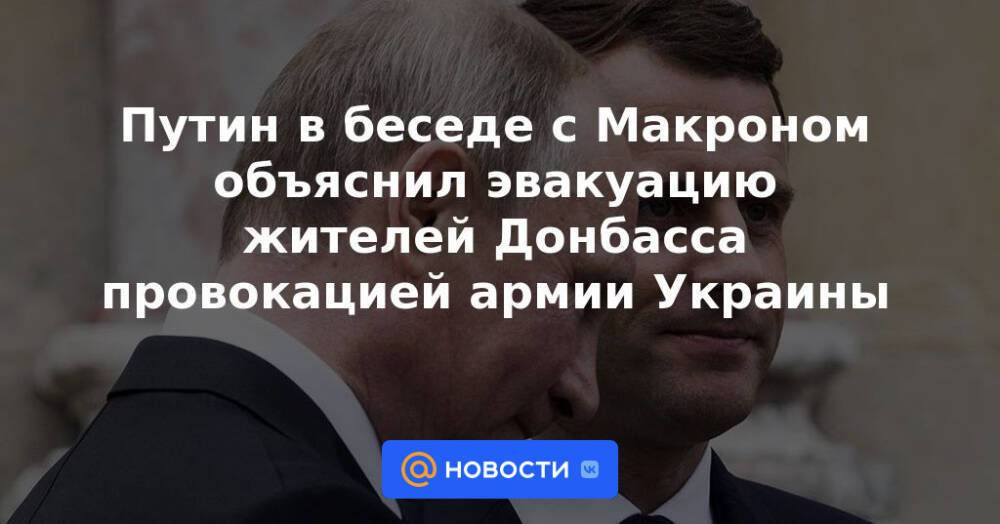 Путин в беседе с Макроном объяснил эвакуацию жителей Донбасса провокацией армии Украины