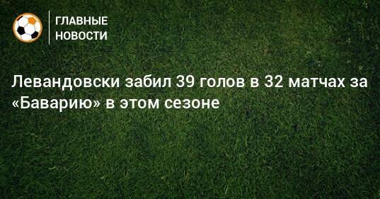 Левандовски забил 39 голов в 32 матчах за «Баварию» в этом сезоне