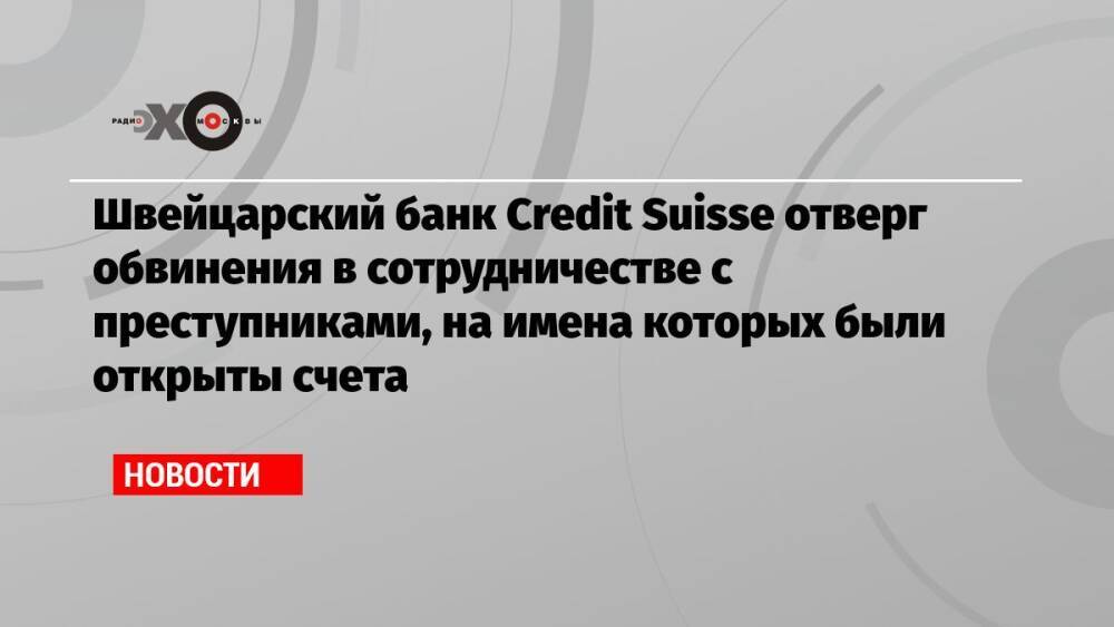 Швейцарский банк Credit Suisse отверг обвинения в сотрудничестве с преступниками, на имена которых были открыты счета
