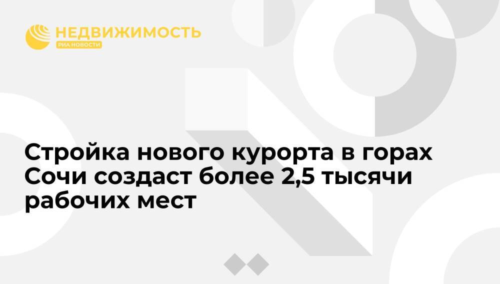 Мэр Сочи Копайгородский: строительство нового курорта в горах создаст более 2,5 тысячи рабочих мест