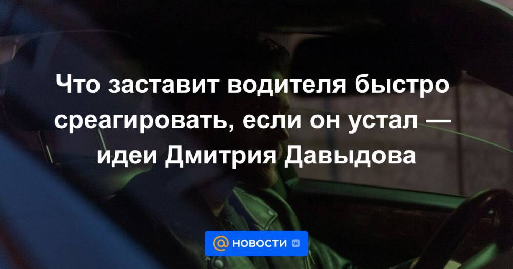 Что заставит водителя быстро среагировать, если он устал — идеи Дмитрия Давыдова