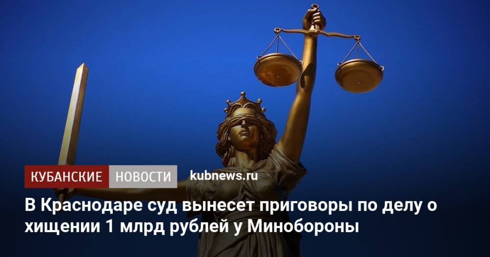В Краснодаре суд вынесет приговоры по делу о хищении 1 млрд рублей у Минобороны