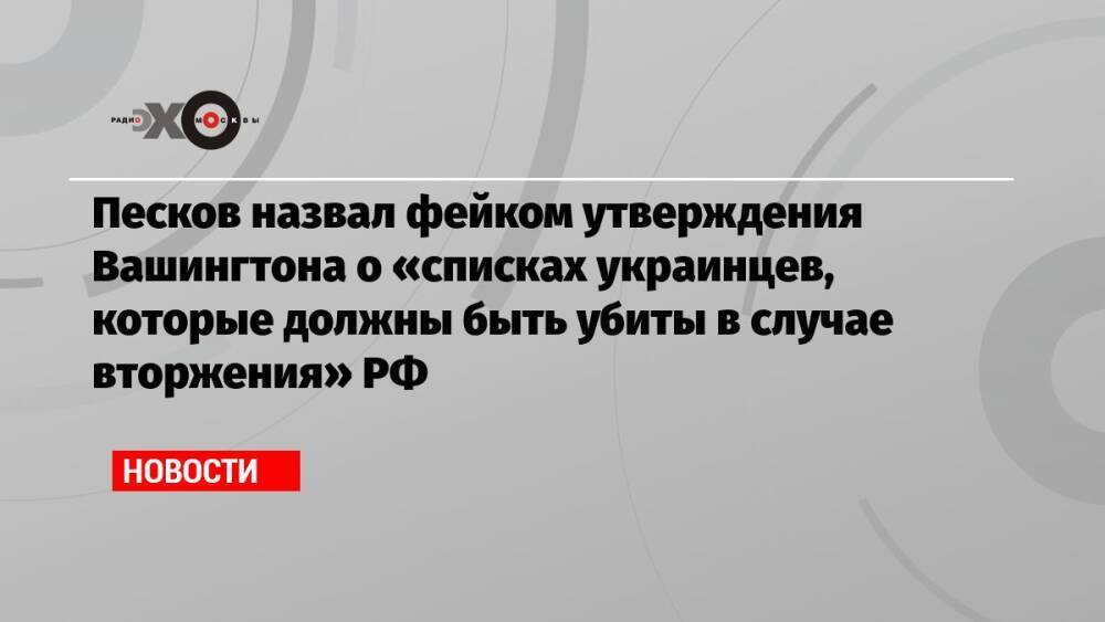 Песков назвал фейком утверждения Вашингтона о «списках украинцев, которые должны быть убиты в случае вторжения» РФ