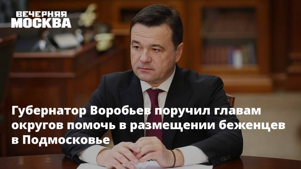 Губернатор Воробьев поручил главам округов помочь в размещении беженцев в Подмосковье