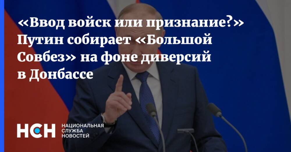 «Ввод войск или признание?» Путин собирает «Большой Совбез» на фоне диверсий в Донбассе