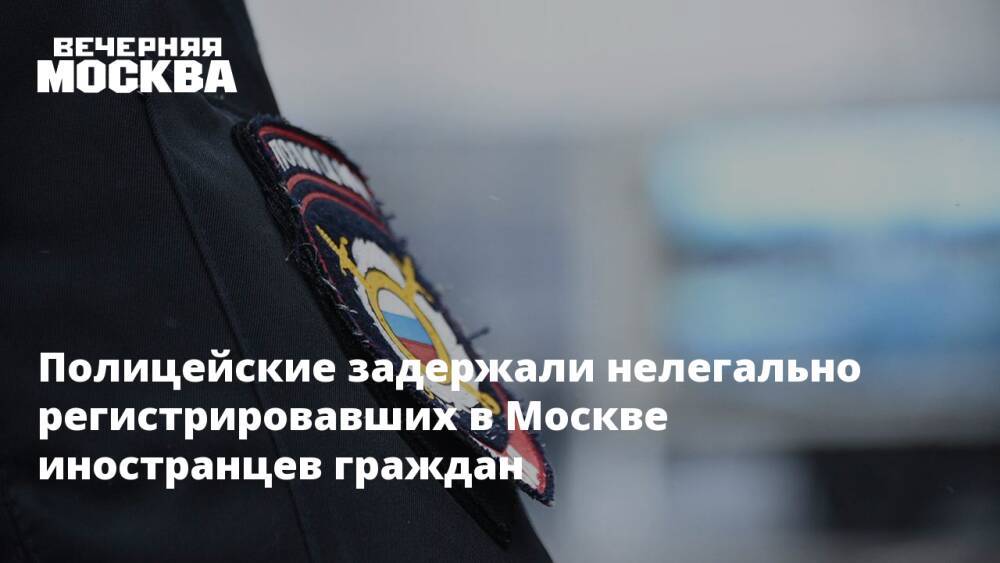 Полицейские задержали нелегально регистрировавших в Москве иностранцев граждан