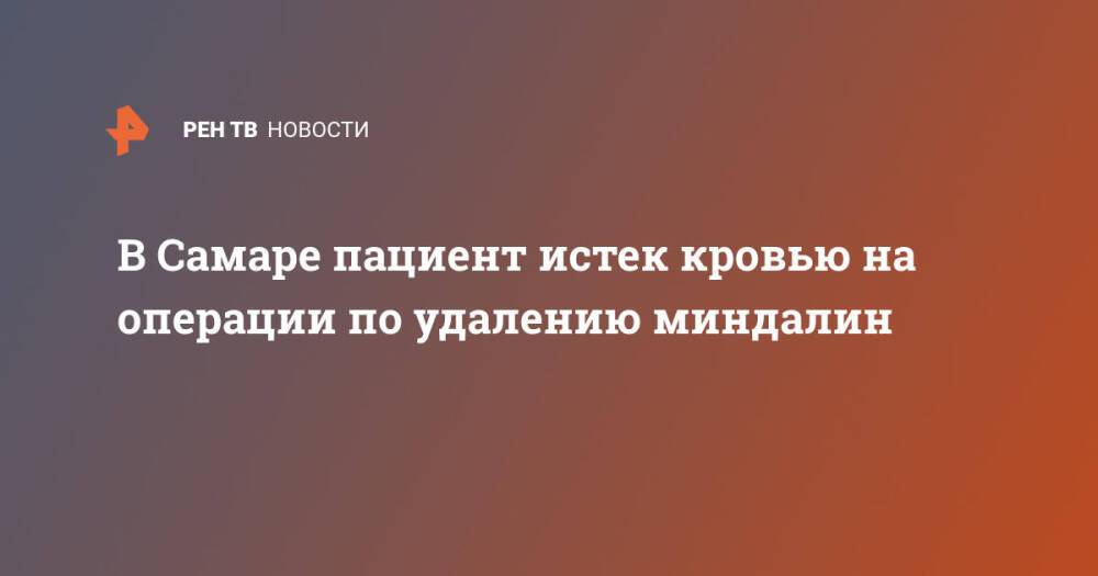 В Самаре пациент истек кровью на операции по удалению миндалин