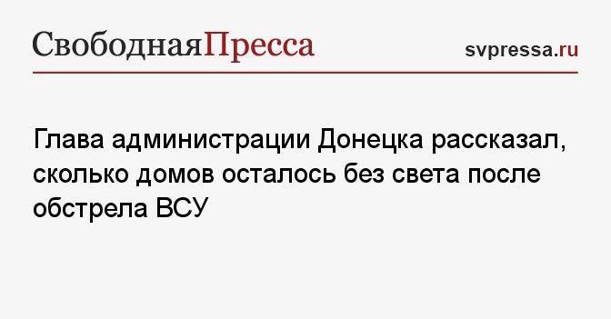 Глава администрации Донецка рассказал, сколько домов осталось без света после обстрела ВСУ