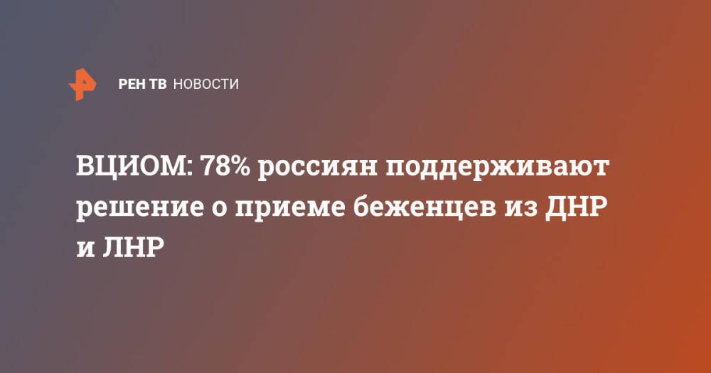 ВЦИОМ: 78% россиян поддерживают решение о приеме беженцев из ДНР и ЛНР