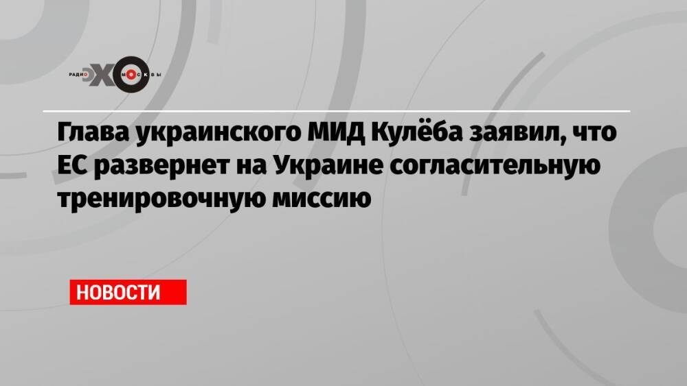 Глава украинского МИД Кулёба заявил, что ЕС развернет на Украине согласительную тренировочную миссию